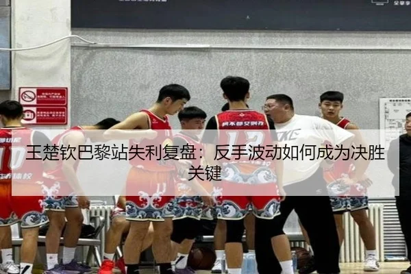 王楚钦巴黎站失利复盘：反手波动如何成为决胜关键