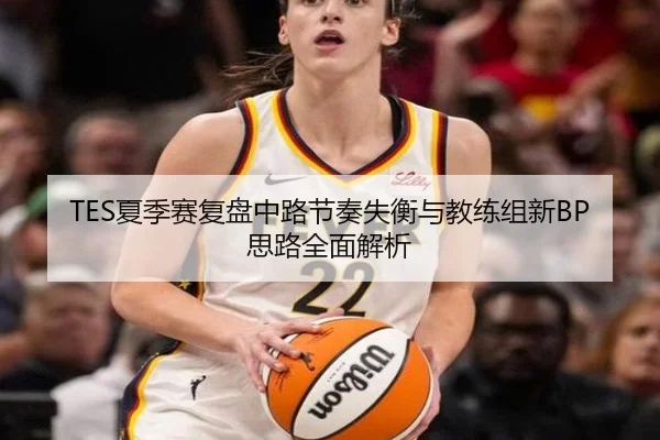 TES夏季赛复盘中路节奏失衡与教练组新BP思路全面解析