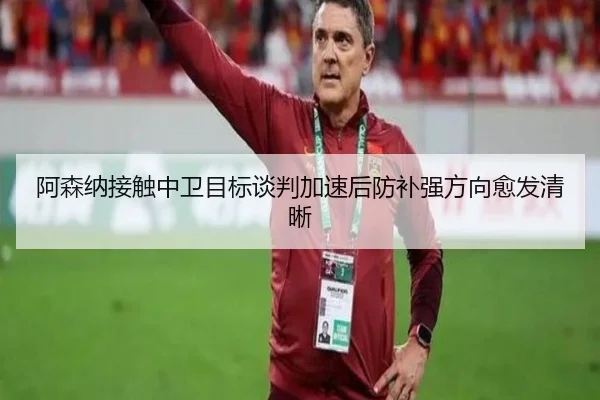 阿森纳接触中卫目标谈判加速后防补强方向愈发清晰