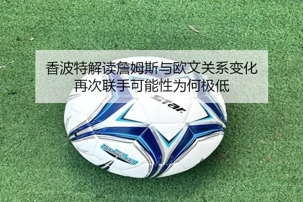 香波特解读詹姆斯与欧文关系变化 再次联手可能性为何极低