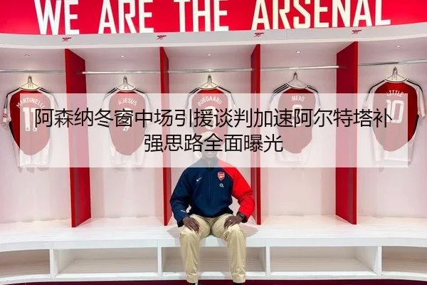 阿森纳冬窗中场引援谈判加速阿尔特塔补强思路全面曝光